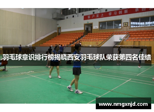 羽毛球意识排行榜揭晓西安羽毛球队荣获第四名佳绩