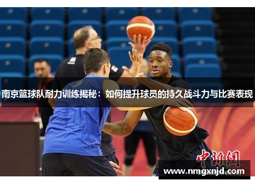 南京篮球队耐力训练揭秘：如何提升球员的持久战斗力与比赛表现
