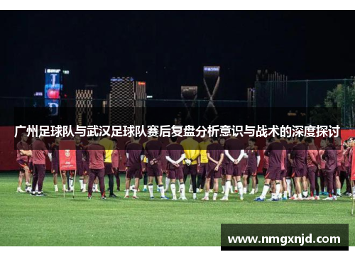 广州足球队与武汉足球队赛后复盘分析意识与战术的深度探讨