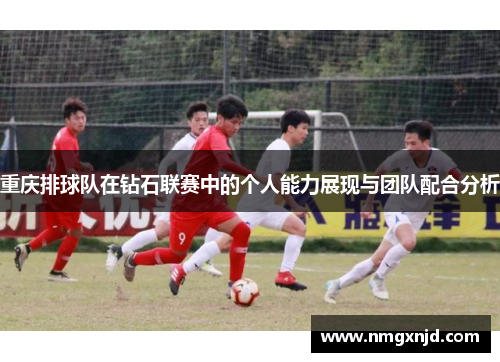 重庆排球队在钻石联赛中的个人能力展现与团队配合分析