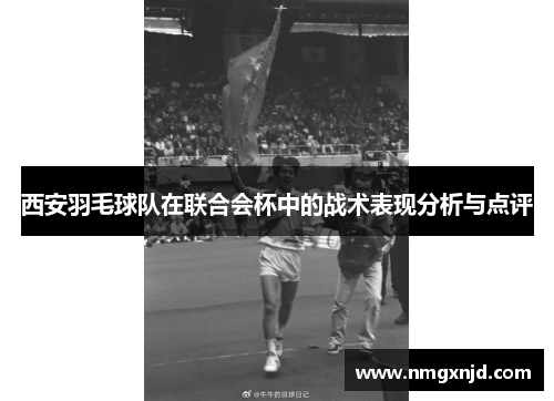 西安羽毛球队在联合会杯中的战术表现分析与点评