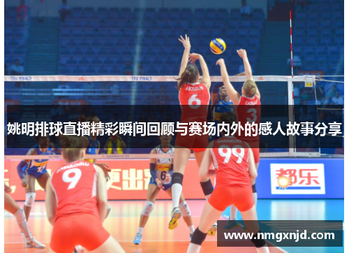 姚明排球直播精彩瞬间回顾与赛场内外的感人故事分享