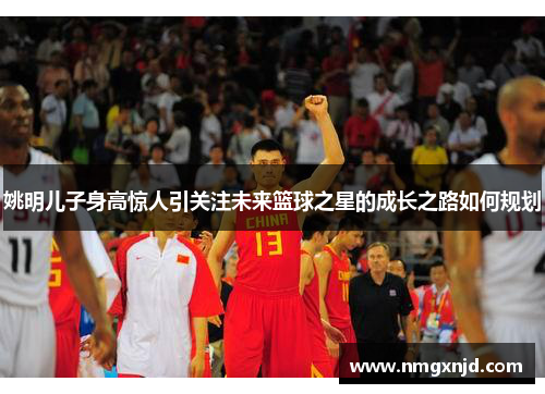姚明儿子身高惊人引关注未来篮球之星的成长之路如何规划