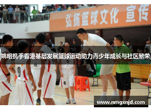 姚明携手香港基层发展篮球运动助力青少年成长与社区繁荣