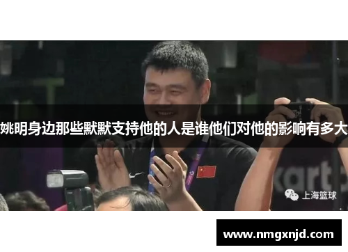 姚明身边那些默默支持他的人是谁他们对他的影响有多大