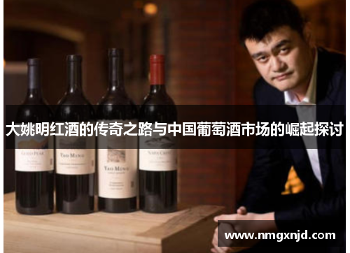 大姚明红酒的传奇之路与中国葡萄酒市场的崛起探讨