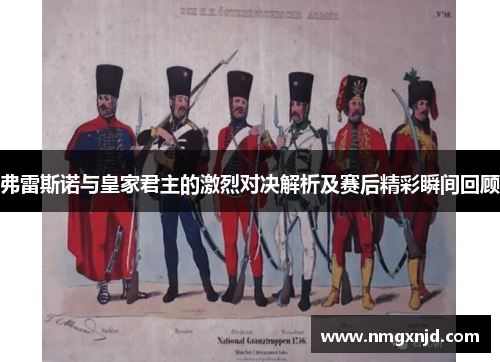 弗雷斯诺与皇家君主的激烈对决解析及赛后精彩瞬间回顾