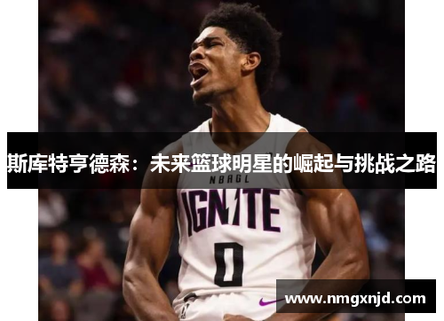 斯库特亨德森：未来篮球明星的崛起与挑战之路