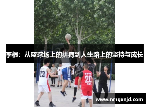 李根：从篮球场上的拼搏到人生路上的坚持与成长