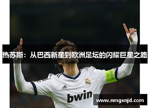 热苏斯：从巴西新星到欧洲足坛的闪耀巨星之路