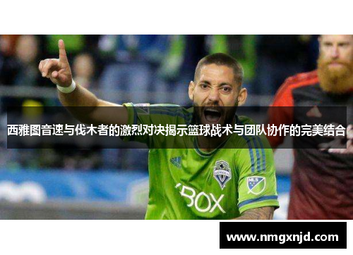 西雅图音速与伐木者的激烈对决揭示篮球战术与团队协作的完美结合